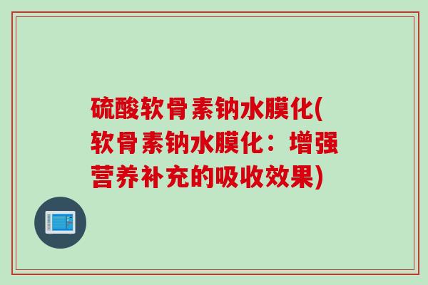 硫酸软骨素钠水膜化(软骨素钠水膜化：增强营养补充的吸收效果)