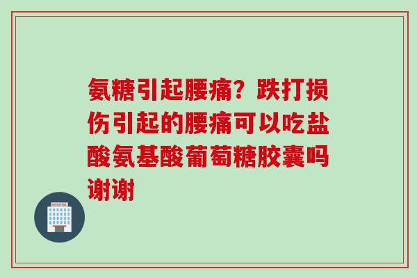 氨糖引起腰痛？跌打损伤引起的腰痛可以吃盐酸氨基酸葡萄糖胶囊吗谢谢
