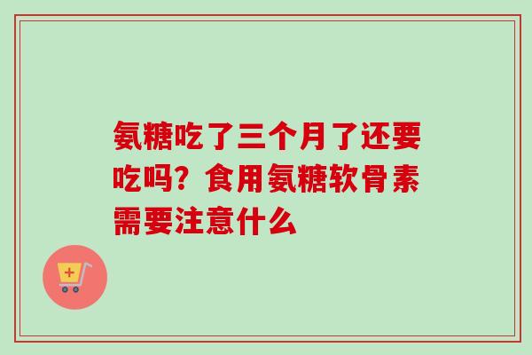 氨糖吃了三个月了还要吃吗？食用氨糖软骨素需要注意什么
