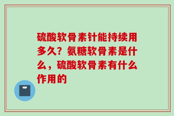 硫酸软骨素针能持续用多久？氨糖软骨素是什么，硫酸软骨素有什么作用的