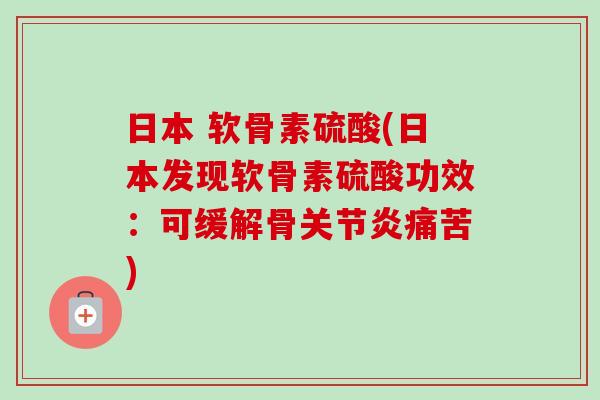 日本 软骨素硫酸(日本发现软骨素硫酸功效：可缓解骨关节炎痛苦)