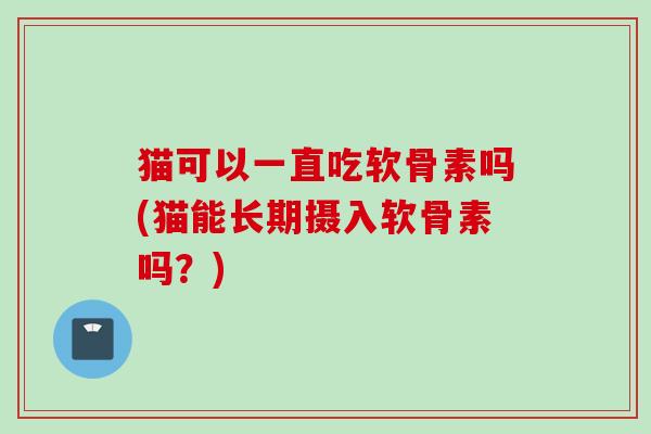 猫可以一直吃软骨素吗(猫能长期摄入软骨素吗？)