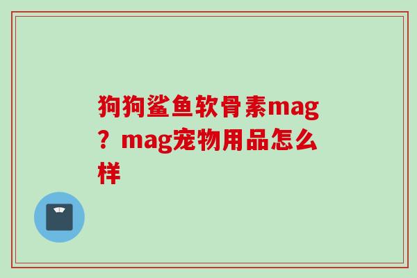 狗狗鲨鱼软骨素mag？mag宠物用品怎么样