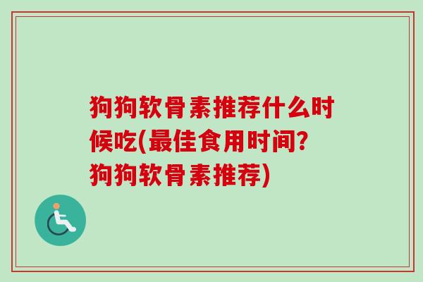 狗狗软骨素推荐什么时候吃(最佳食用时间？狗狗软骨素推荐)
