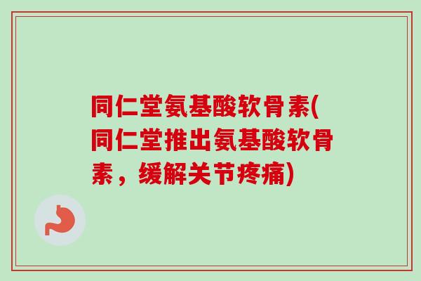 同仁堂氨基酸软骨素(同仁堂推出氨基酸软骨素，缓解关节疼痛)