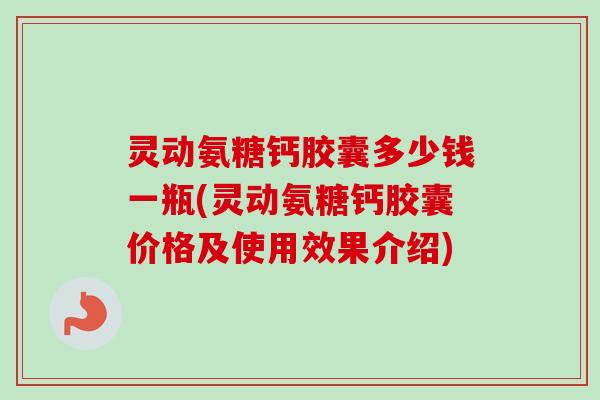 灵动氨糖钙胶囊多少钱一瓶(灵动氨糖钙胶囊价格及使用效果介绍)