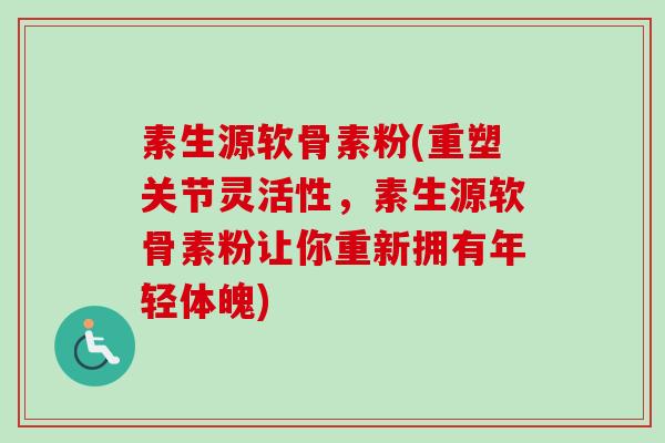 素生源软骨素粉(重塑关节灵活性，素生源软骨素粉让你重新拥有年轻体魄)