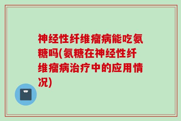 神经性纤维瘤病能吃氨糖吗(氨糖在神经性纤维瘤病治疗中的应用情况)