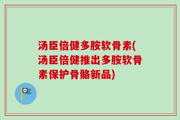 汤臣倍健多胺软骨素(汤臣倍健推出多胺软骨素保护骨骼新品)
