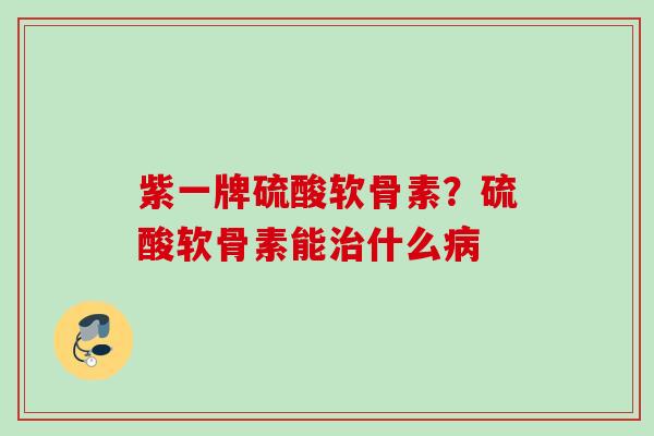 紫一牌硫酸软骨素？硫酸软骨素能治什么病
