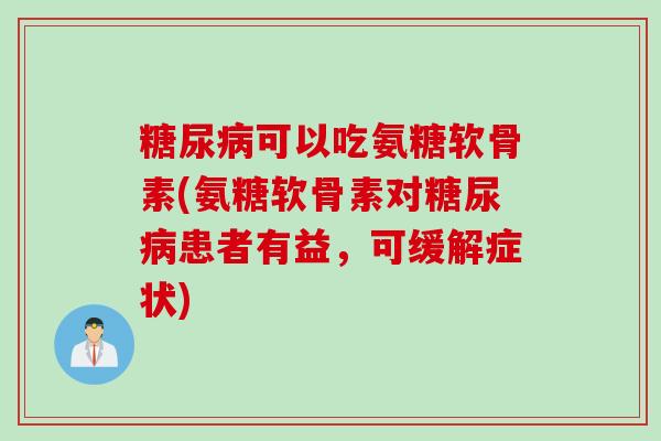 糖尿病可以吃氨糖软骨素(氨糖软骨素对糖尿病患者有益，可缓解症状)