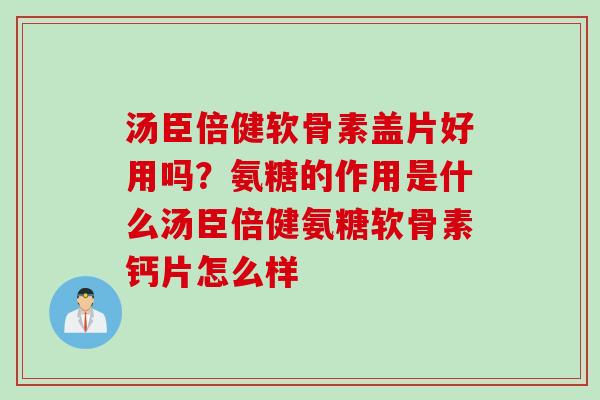 汤臣倍健软骨素盖片好用吗？氨糖的作用是什么汤臣倍健氨糖软骨素钙片怎么样