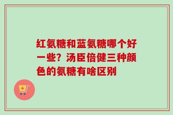 红氨糖和蓝氨糖哪个好一些？汤臣倍健三种颜色的氨糖有啥区别