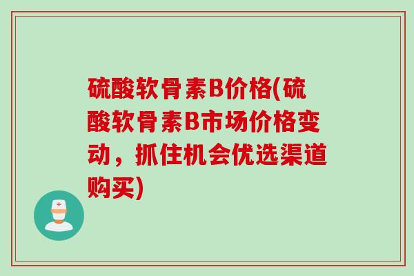 硫酸软骨素B价格(硫酸软骨素B市场价格变动，抓住机会优选渠道购买)