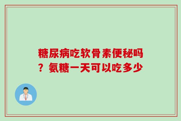 吃软骨素吗?氨糖一天可以吃多少 吃软骨素吗?氨糖一天可以吃多少