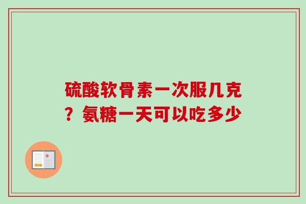 硫酸软骨素一次服几克？氨糖一天可以吃多少