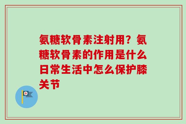 氨糖软骨素注射用？氨糖软骨素的作用是什么日常生活中怎么保护膝关节