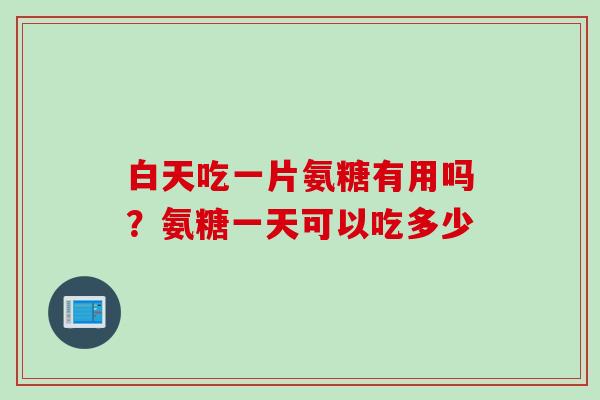 白天吃一片氨糖有用吗?氨糖一天可以吃多少 白天吃一片氨糖有用吗?氨糖一天可以吃多少