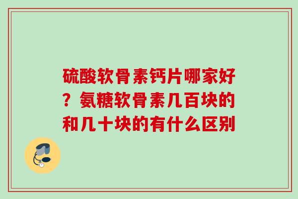 硫酸软骨素钙片哪家好？氨糖软骨素几百块的和几十块的有什么区别