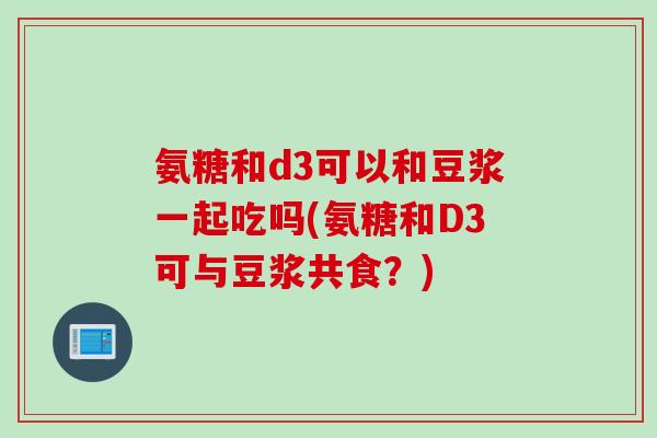 氨糖和d3可以和豆浆一起吃吗(氨糖和D3可与豆浆共食？)