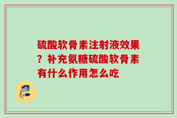 硫酸软骨素注射液效果？补充氨糖硫酸软骨素有什么作用怎么吃