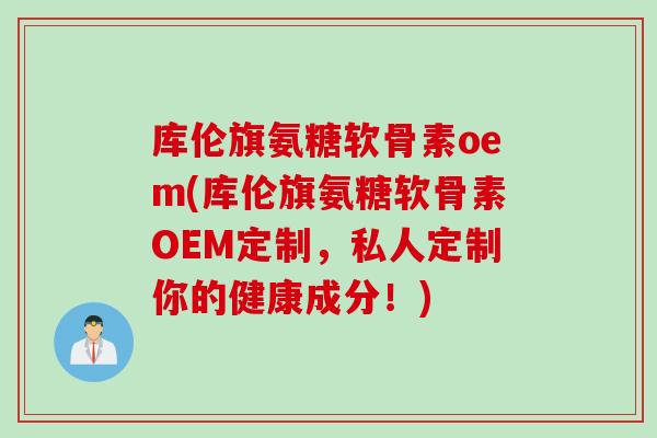 库伦旗氨糖软骨素oem(库伦旗氨糖软骨素OEM定制，私人定制你的健康成分！)