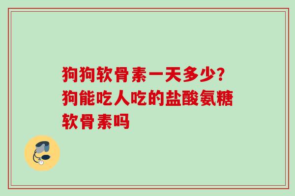 狗狗软骨素一天多少？狗能吃人吃的盐酸氨糖软骨素吗