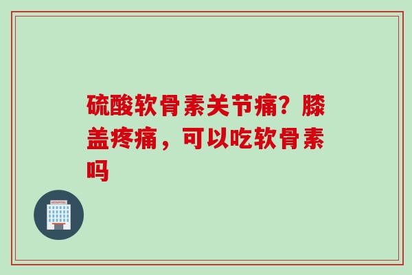 硫酸软骨素关节痛?膝盖,可以吃软骨素吗 硫酸软骨素关节痛?膝盖,可以吃软骨素吗