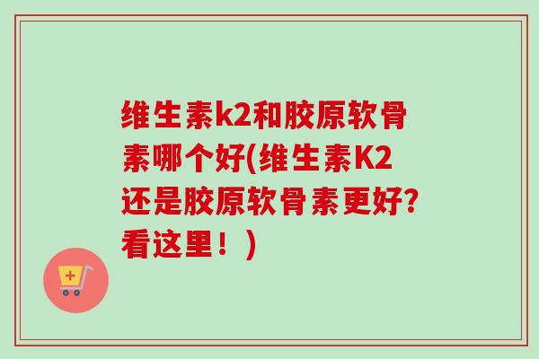 维生素k2和胶原软骨素哪个好(维生素K2还是胶原软骨素更好？看这里！)