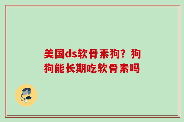 美国ds软骨素狗？狗狗能长期吃软骨素吗