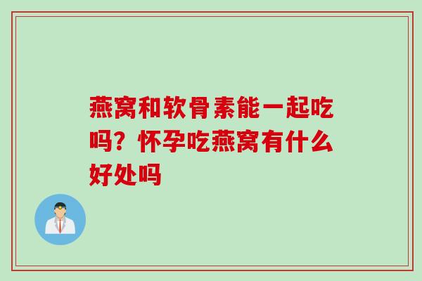 燕窝和软骨素能一起吃吗？怀孕吃燕窝有什么好处吗
