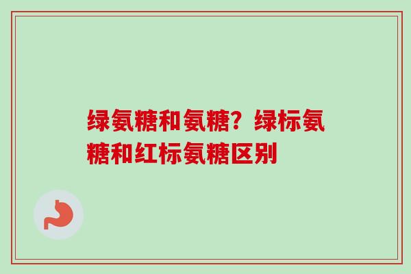 绿氨糖和氨糖？绿标氨糖和红标氨糖区别