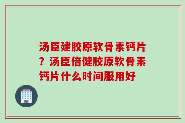 汤臣建胶原软骨素钙片？汤臣倍健胶原软骨素钙片什么时间服用好