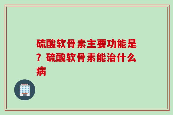 硫酸软骨素主要功能是？硫酸软骨素能什么