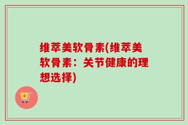 维萃美软骨素(维萃美软骨素:关节健康的理想选择) 维萃美软骨素(维萃美软骨素:关节健康的理想选择)