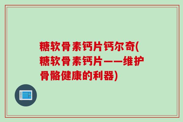 糖软骨素钙片钙尔奇(糖软骨素钙片——维护骨骼健康的利器)