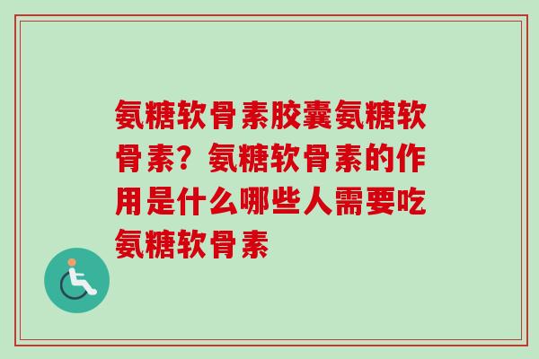 氨糖软骨素胶囊氨糖软骨素？氨糖软骨素的作用是什么哪些人需要吃氨糖软骨素