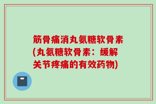 筋骨痛消丸氨糖软骨素(丸氨糖软骨素：缓解关节疼痛的有效药物)