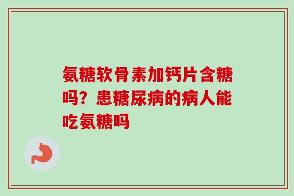 氨糖软骨素加钙片含糖吗？患糖尿病的病人能吃氨糖吗