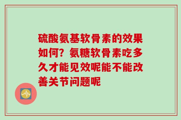 硫酸氨基软骨素的效果如何？氨糖软骨素吃多久才能见效呢能不能改善关节问题呢