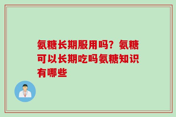 氨糖长期服用吗？氨糖可以长期吃吗氨糖知识有哪些