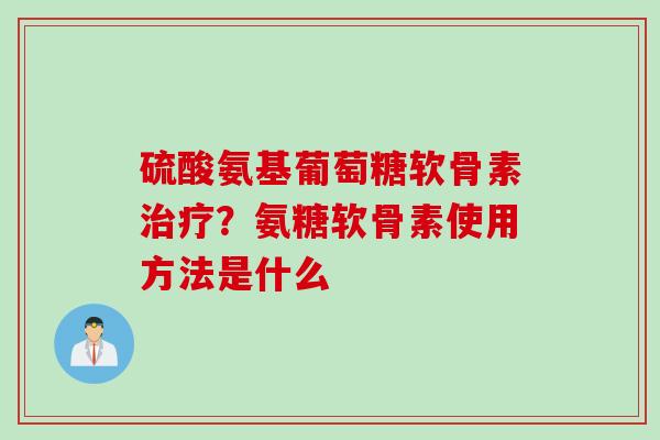 硫酸氨基葡萄糖软骨素治疗？氨糖软骨素使用方法是什么