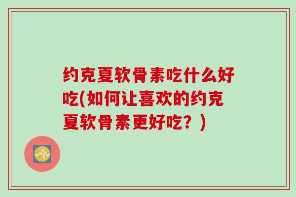 约克夏软骨素吃什么好吃(如何让喜欢的约克夏软骨素更好吃？)