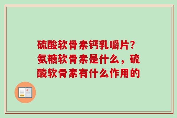 硫酸软骨素钙乳嚼片？氨糖软骨素是什么，硫酸软骨素有什么作用的
