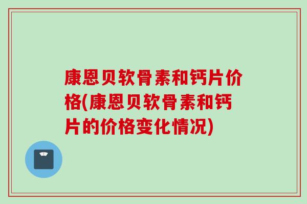 康恩贝软骨素和钙片价格(康恩贝软骨素和钙片的价格变化情况)