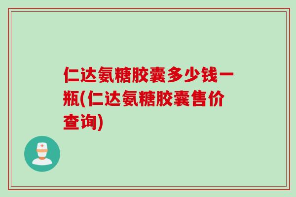 仁达氨糖胶囊多少钱一瓶(仁达氨糖胶囊售价查询)