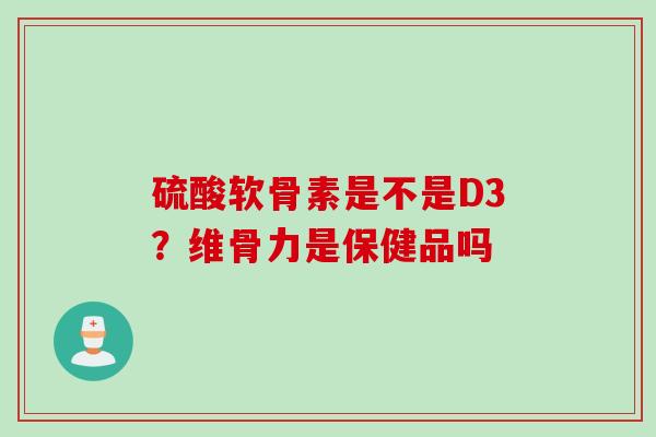 硫酸软骨素是不是D3？维骨力是保健品吗