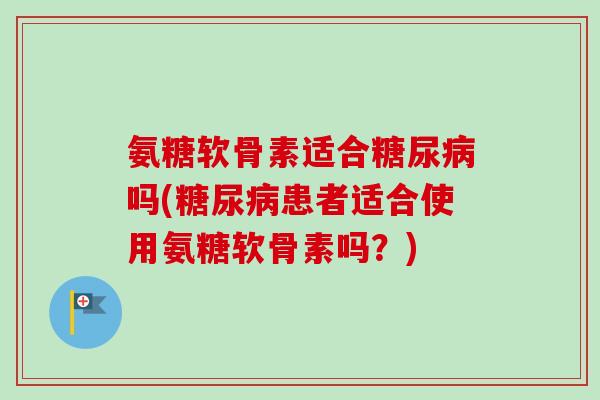 氨糖软骨素适合糖尿病吗(糖尿病患者适合使用氨糖软骨素吗？)