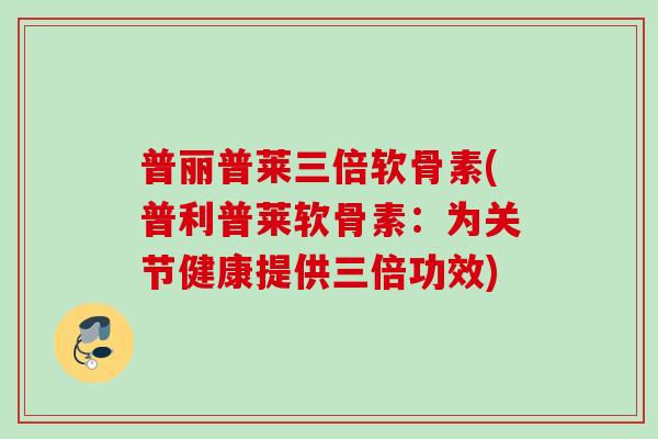 普丽普莱三倍软骨素(普利普莱软骨素：为关节健康提供三倍功效)
