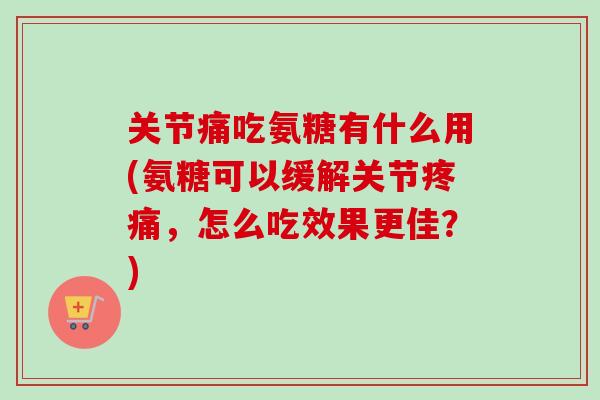 关节痛吃氨糖有什么用(氨糖可以缓解关节疼痛，怎么吃效果更佳？)